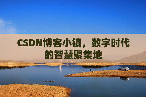 CSDN博客小镇，数字时代的智慧聚集地